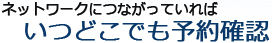 ネットワークにつながっていればいつでも予約確認